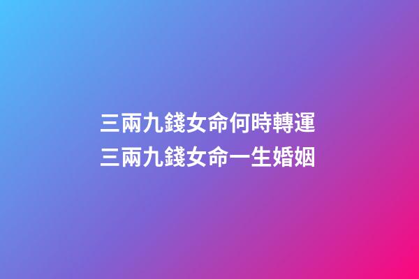 三兩九錢女命何時轉運 三兩九錢女命一生婚姻-第1張-觀點-玄機派